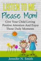 Listen_To_Me__Please_Mom__Give_Your_Child_Loving_Positive_Attention_And_Enjoy_Those_Daily_Moments